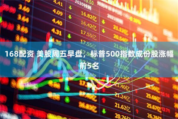 168配资 美股周五早盘，标普500指数成份股涨幅前5名