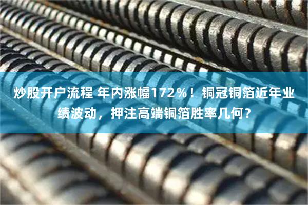 炒股开户流程 年内涨幅172％！铜冠铜箔近年业绩波动，押注高端铜箔胜率几何？