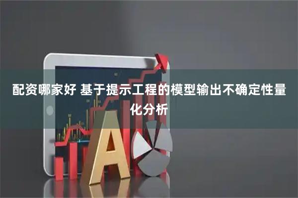 配资哪家好 基于提示工程的模型输出不确定性量化分析