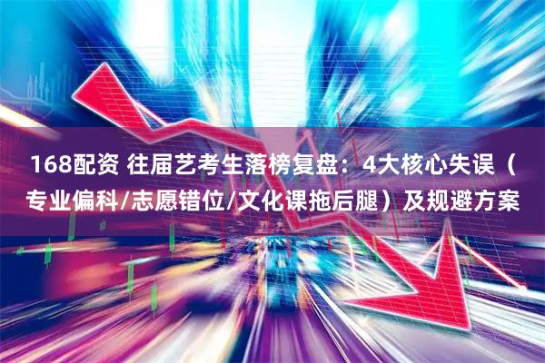 168配资 往届艺考生落榜复盘：4大核心失误（专业偏科/志愿错位/文化课拖后腿）及规避方案