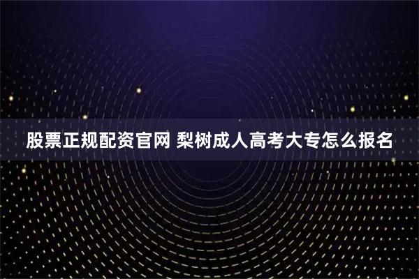 股票正规配资官网 梨树成人高考大专怎么报名