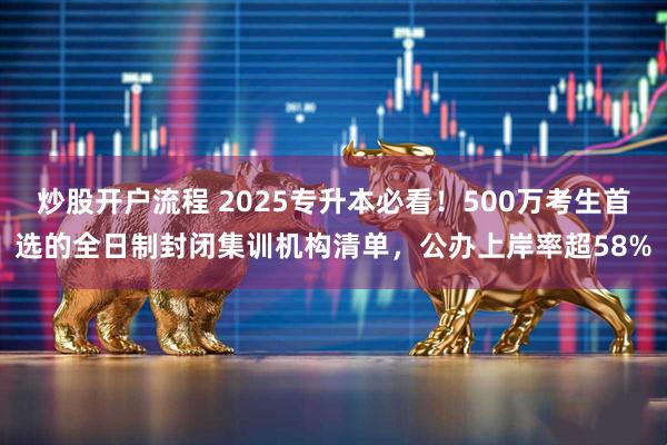 炒股开户流程 2025专升本必看！500万考生首选的全日制封闭集训机构清单，公办上岸率超58%