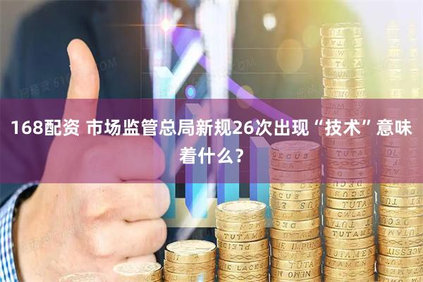 168配资 市场监管总局新规26次出现“技术”意味着什么？