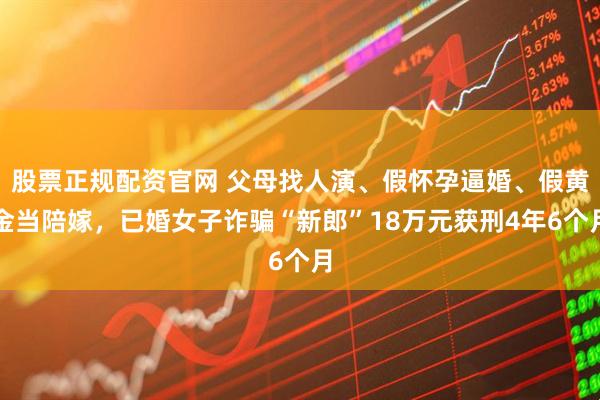 股票正规配资官网 父母找人演、假怀孕逼婚、假黄金当陪嫁，已婚女子诈骗“新郎”18万元获刑4年6个月