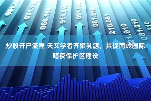 炒股开户流程 天文学者齐聚乳源，共促南岭国际暗夜保护区建设