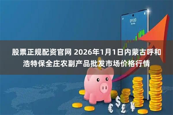 股票正规配资官网 2026年1月1日内蒙古呼和浩特保全庄农副产品批发市场价格行情