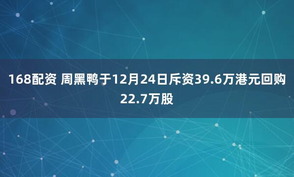 168配资 周黑鸭于12月24日斥资39.6万港元回购22.7万股