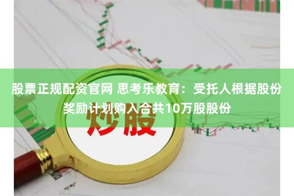 股票正规配资官网 思考乐教育：受托人根据股份奖励计划购入合共10万股股份