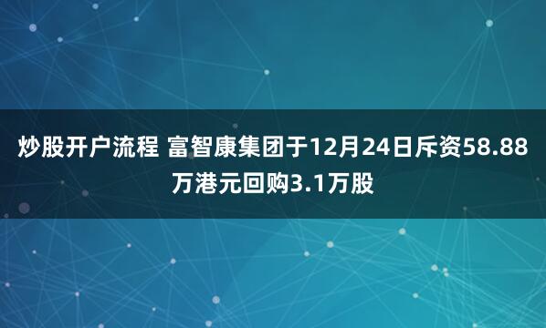 炒股开户流程 富智康集团于12月24日斥资58.88万港元回购3.1万股