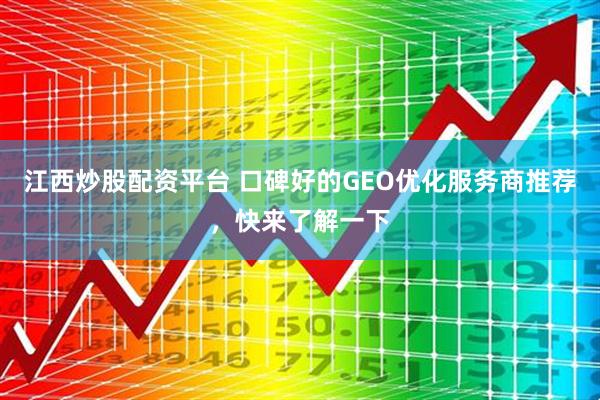 江西炒股配资平台 口碑好的GEO优化服务商推荐，快来了解一下