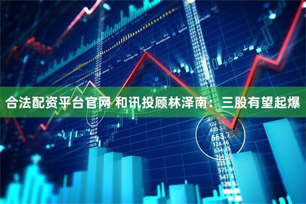 合法配资平台官网 和讯投顾林泽南：三股有望起爆