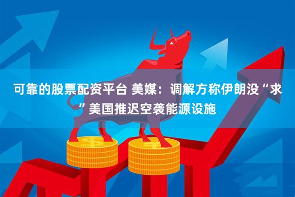 可靠的股票配资平台 美媒：调解方称伊朗没“求”美国推迟空袭能源设施