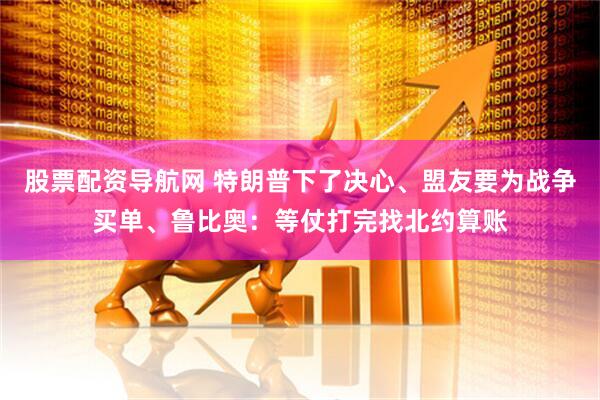 股票配资导航网 特朗普下了决心、盟友要为战争买单、鲁比奥：等仗打完找北约算账