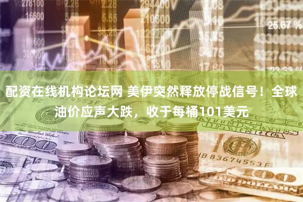 配资在线机构论坛网 美伊突然释放停战信号！全球油价应声大跌，收于每桶101美元