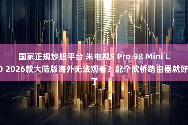 国家正规炒股平台 米电视S Pro 98 Mini LED 2026款大陆版海外无法观看？配个欣桥路由器就好了