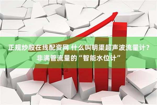 正规炒股在线配资网 什么叫明渠超声波流量计？非满管流量的“智能水位计”