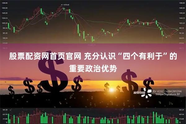 股票配资网首页官网 充分认识“四个有利于”的重要政治优势
