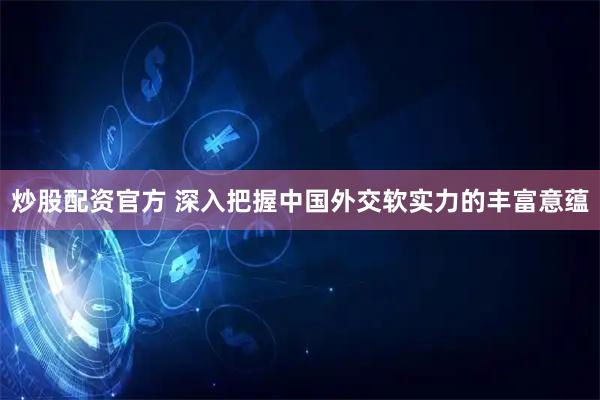 炒股配资官方 深入把握中国外交软实力的丰富意蕴