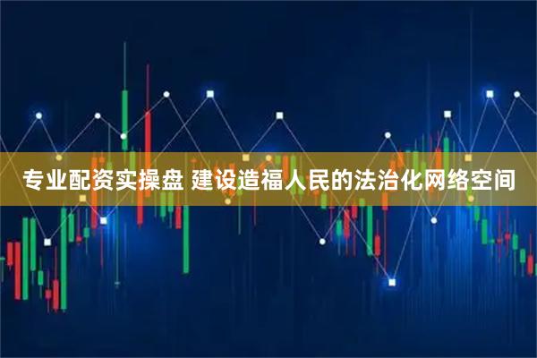 专业配资实操盘 建设造福人民的法治化网络空间