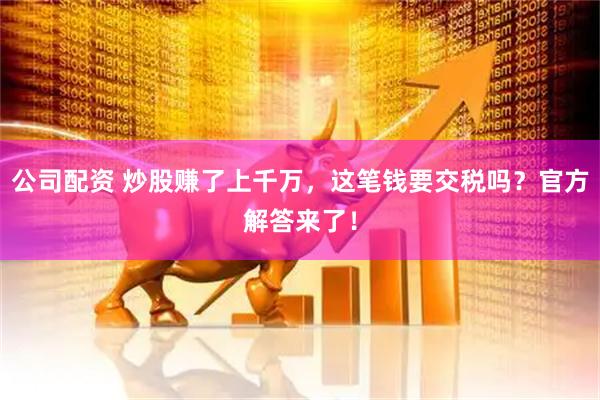 公司配资 炒股赚了上千万，这笔钱要交税吗？官方解答来了！
