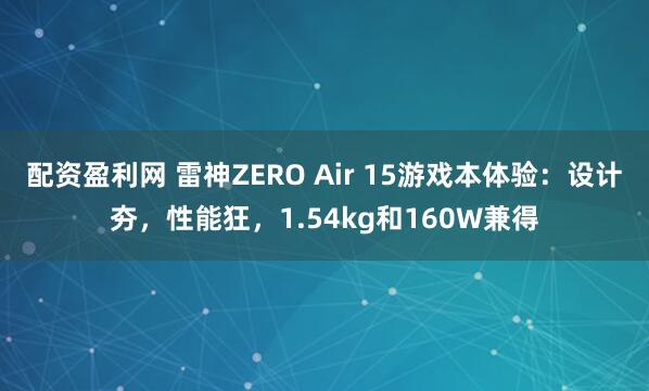 配资盈利网 雷神ZERO Air 15游戏本体验：设计夯，性能狂，1.54kg和160W兼得