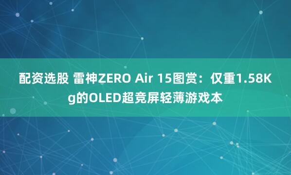配资选股 雷神ZERO Air 15图赏：仅重1.58Kg的OLED超竞屏轻薄游戏本