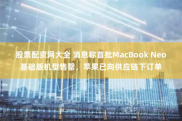 股票配资网大全 消息称首批MacBook Neo基础版机型售罄，苹果已向供应链下订单