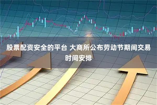股票配资安全的平台 大商所公布劳动节期间交易时间安排