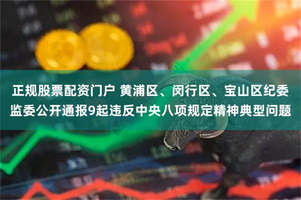 正规股票配资门户 黄浦区、闵行区、宝山区纪委监委公开通报9起违反中央八项规定精神典型问题