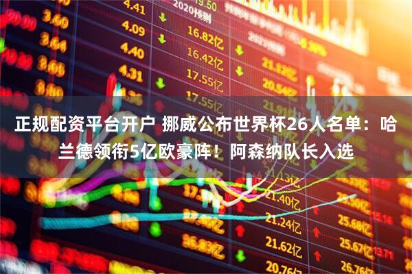 正规配资平台开户 挪威公布世界杯26人名单：哈兰德领衔5亿欧豪阵！阿森纳队长入选