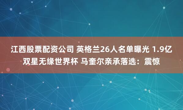 江西股票配资公司 英格兰26人名单曝光 1.9亿双星无缘世界杯 马奎尔亲承落选：震惊