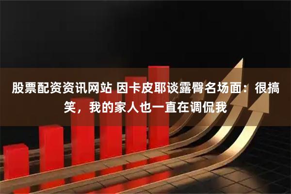 股票配资资讯网站 因卡皮耶谈露臀名场面：很搞笑，我的家人也一直在调侃我