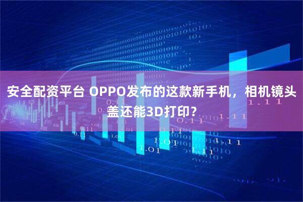 安全配资平台 OPPO发布的这款新手机，相机镜头盖还能3D打印？