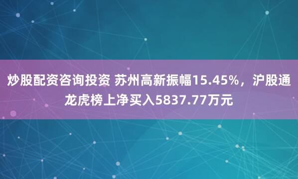 炒股配资咨询投资 苏州高新振幅15.45%，沪股通龙虎榜上净买入5837.77万元