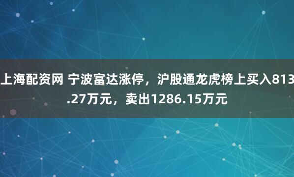 上海配资网 宁波富达涨停，沪股通龙虎榜上买入813.27万元，卖出1286.15万元