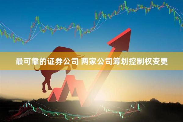 最可靠的证券公司 两家公司筹划控制权变更