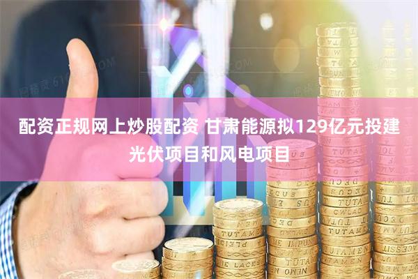 配资正规网上炒股配资 甘肃能源拟129亿元投建光伏项目和风电项目