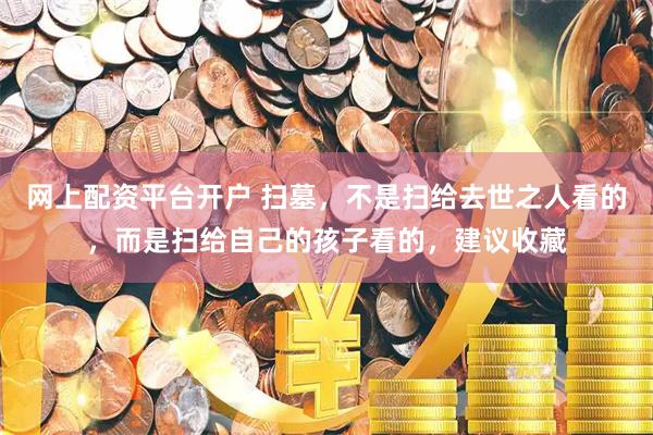 网上配资平台开户 扫墓，不是扫给去世之人看的，而是扫给自己的孩子看的，建议收藏