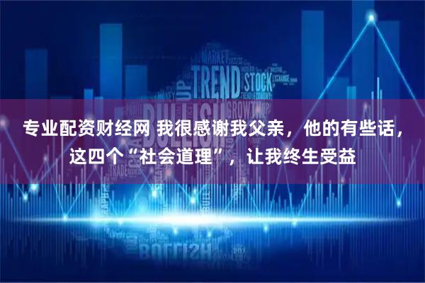 专业配资财经网 我很感谢我父亲，他的有些话，这四个“社会道理”，让我终生受益
