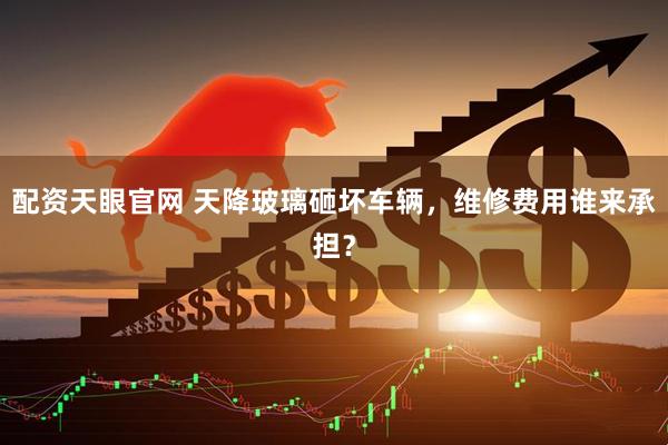 配资天眼官网 天降玻璃砸坏车辆，维修费用谁来承担？