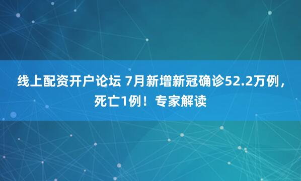 线上配资开户论坛 7月新增新冠确诊52.2万例，死亡1例！专家解读